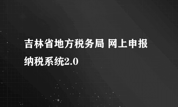 吉林省地方税务局 网上申报纳税系统2.0