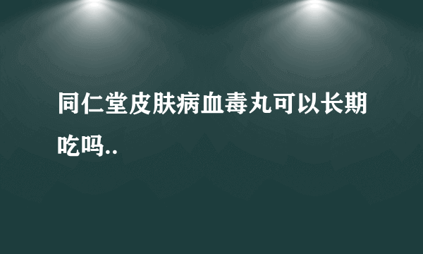 同仁堂皮肤病血毒丸可以长期吃吗..