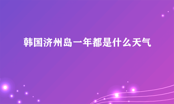 韩国济州岛一年都是什么天气