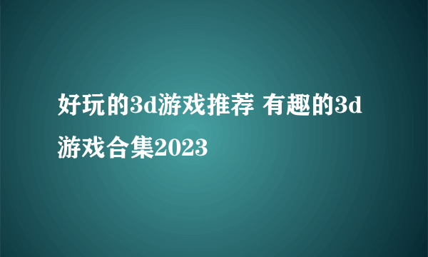 好玩的3d游戏推荐 有趣的3d游戏合集2023