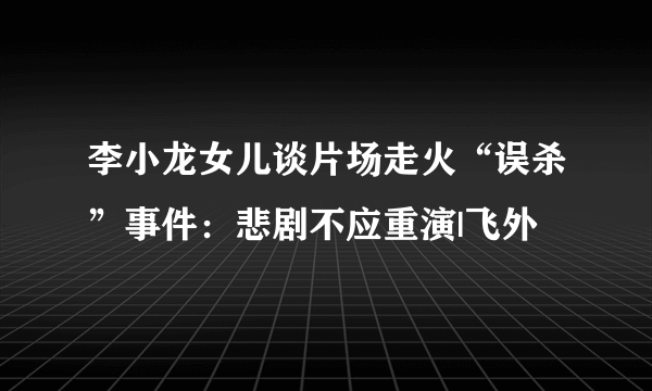 李小龙女儿谈片场走火“误杀”事件：悲剧不应重演|飞外