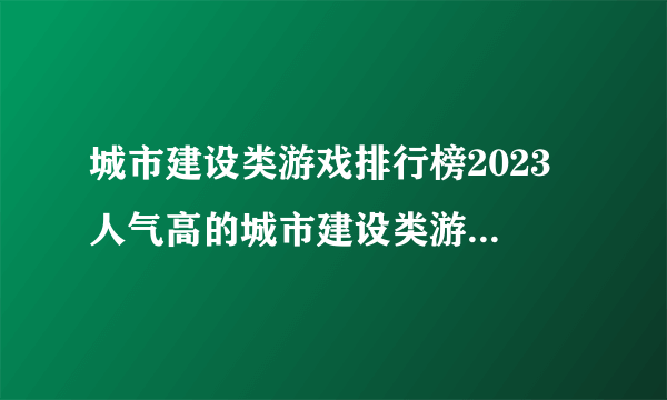 城市建设类游戏排行榜2023 人气高的城市建设类游戏有哪些