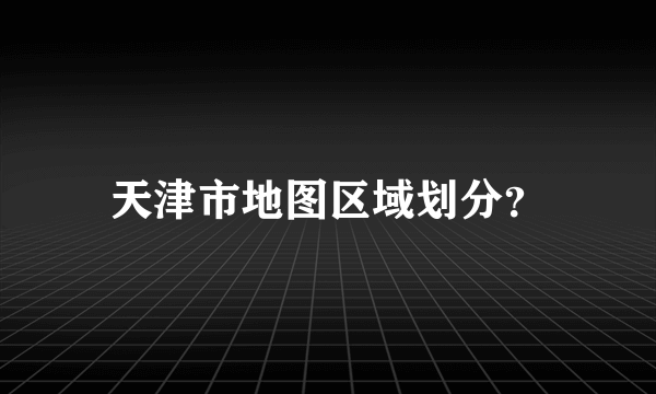 天津市地图区域划分？