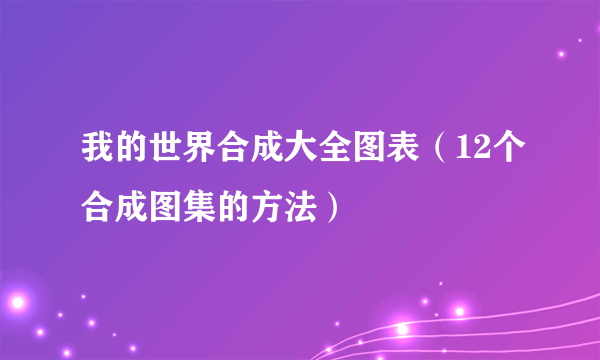 我的世界合成大全图表（12个合成图集的方法）