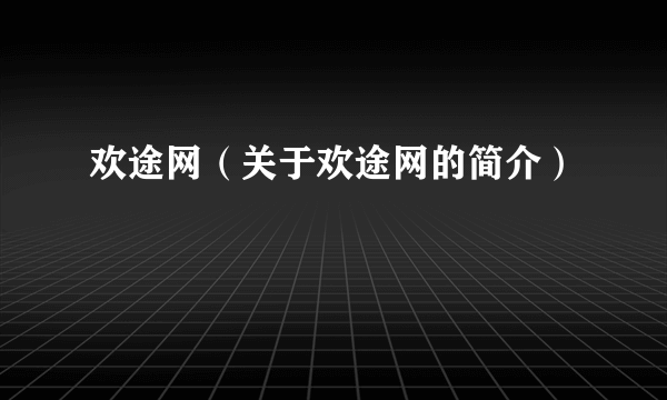 欢途网（关于欢途网的简介）