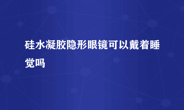 硅水凝胶隐形眼镜可以戴着睡觉吗