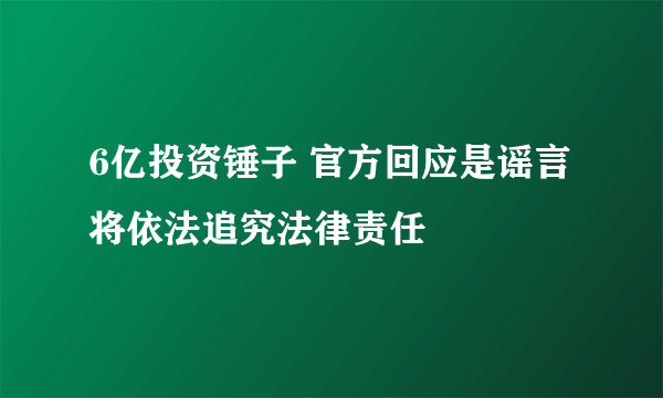 6亿投资锤子 官方回应是谣言将依法追究法律责任