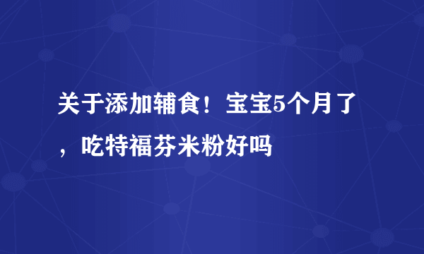 关于添加辅食！宝宝5个月了，吃特福芬米粉好吗