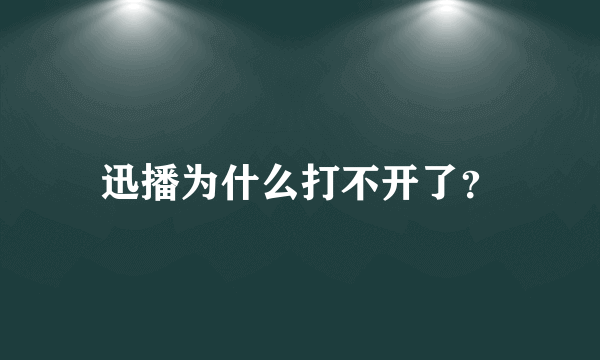 迅播为什么打不开了？