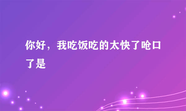 你好，我吃饭吃的太快了呛口了是