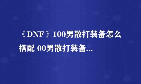 《DNF》100男散打装备怎么搭配 00男散打装备搭配介绍