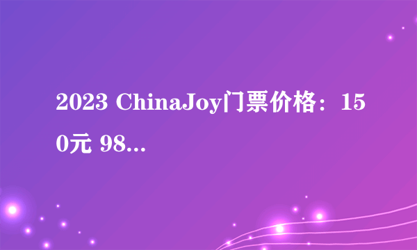 2023 ChinaJoy门票价格：150元 980元四日通票