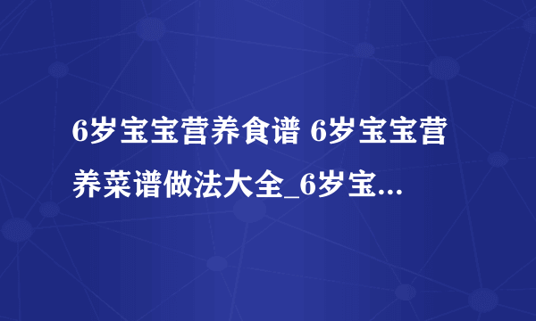 6岁宝宝营养食谱 6岁宝宝营养菜谱做法大全_6岁宝宝营养食谱有哪些