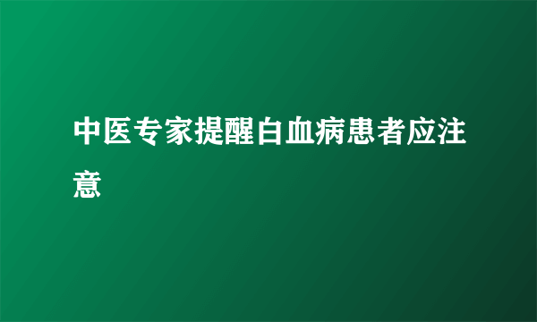 中医专家提醒白血病患者应注意