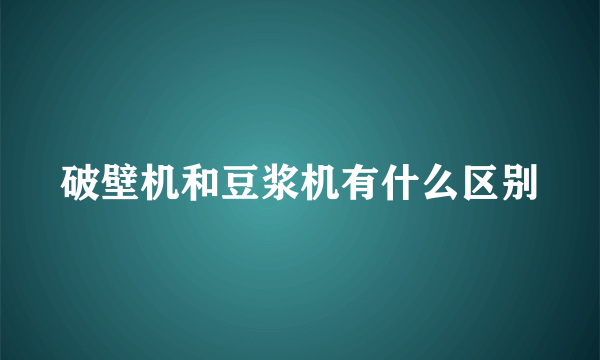 破壁机和豆浆机有什么区别