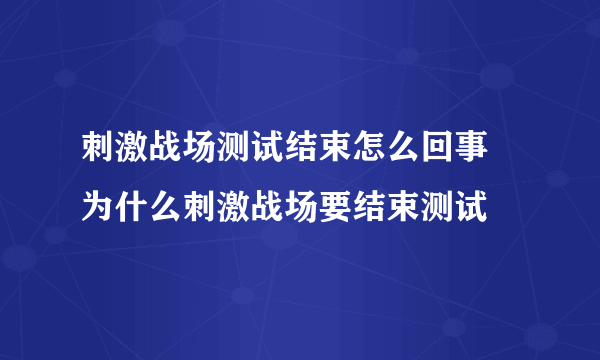 刺激战场测试结束怎么回事 为什么刺激战场要结束测试