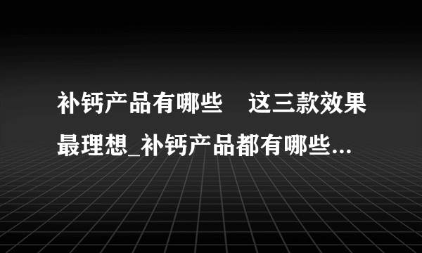 补钙产品有哪些	这三款效果最理想_补钙产品都有哪些_宝宝补钙时间