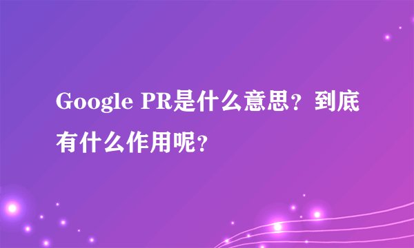 Google PR是什么意思？到底有什么作用呢？