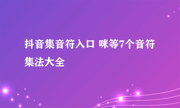 抖音集音符入口 咪等7个音符集法大全