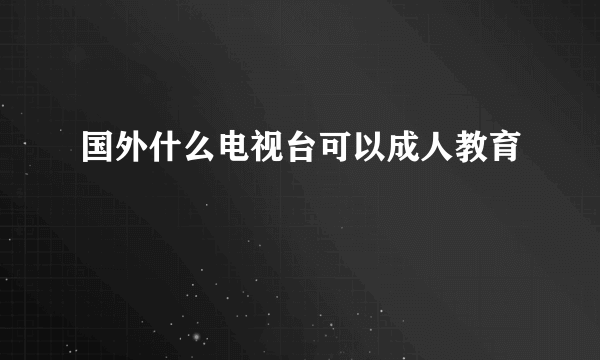 国外什么电视台可以成人教育