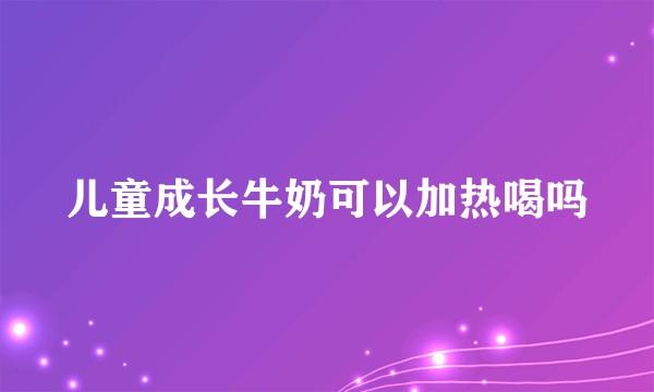 儿童成长牛奶可以加热喝吗