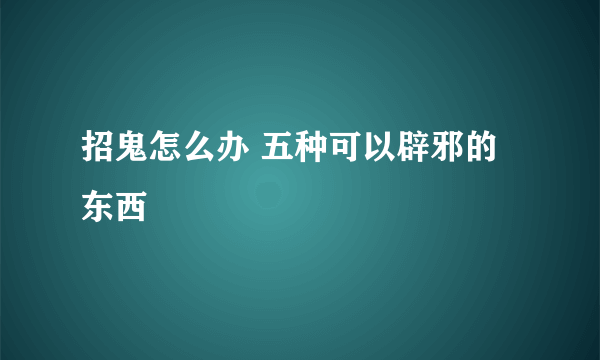 招鬼怎么办 五种可以辟邪的东西