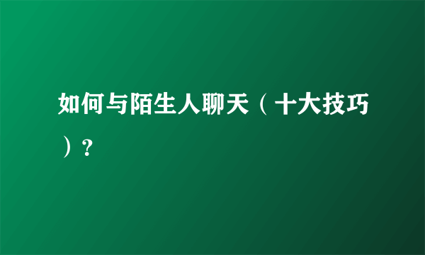 如何与陌生人聊天（十大技巧）？