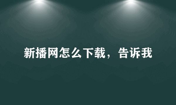 新播网怎么下载，告诉我