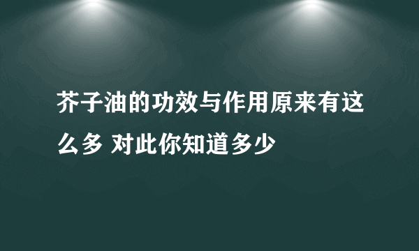 芥子油的功效与作用原来有这么多 对此你知道多少