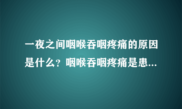 一夜之间咽喉吞咽疼痛的原因是什么？咽喉吞咽疼痛是患上了什么病