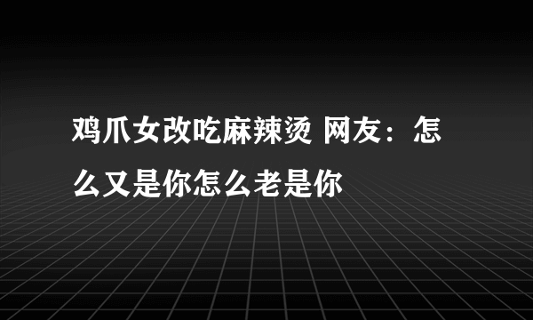 鸡爪女改吃麻辣烫 网友：怎么又是你怎么老是你