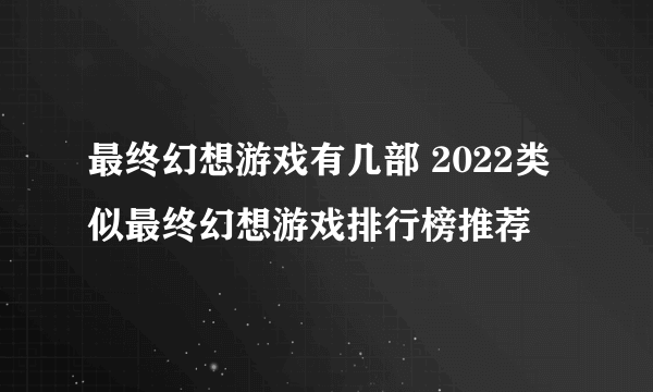 最终幻想游戏有几部 2022类似最终幻想游戏排行榜推荐