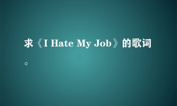 求《I Hate My Job》的歌词。