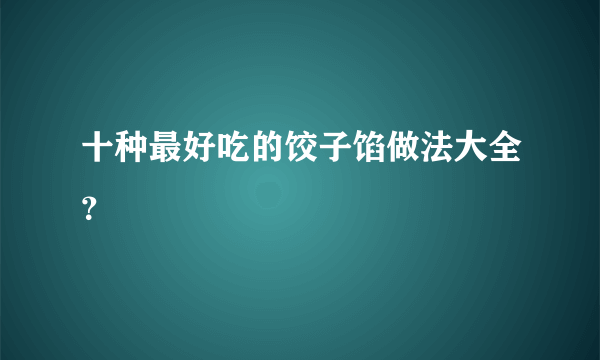 十种最好吃的饺子馅做法大全？