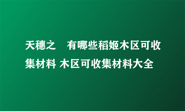 天穗之咲有哪些稻姬木区可收集材料 木区可收集材料大全