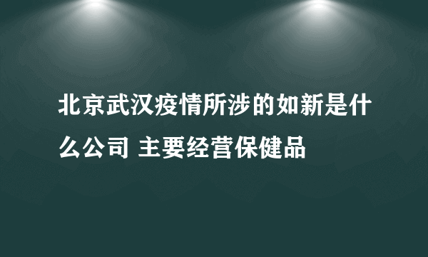 北京武汉疫情所涉的如新是什么公司 主要经营保健品