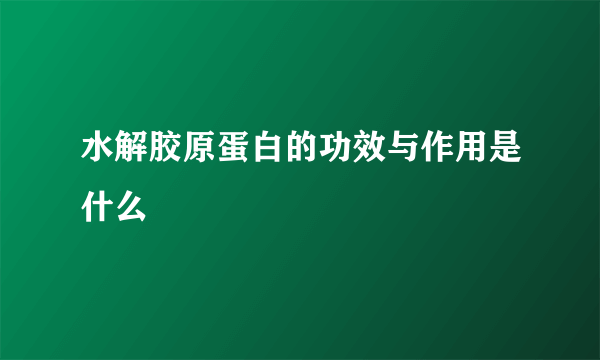 水解胶原蛋白的功效与作用是什么