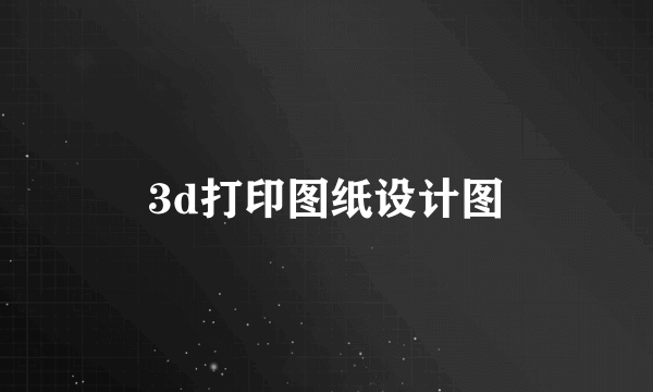 3d打印图纸设计图