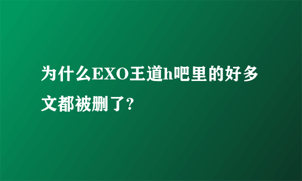 为什么EXO王道h吧里的好多文都被删了?