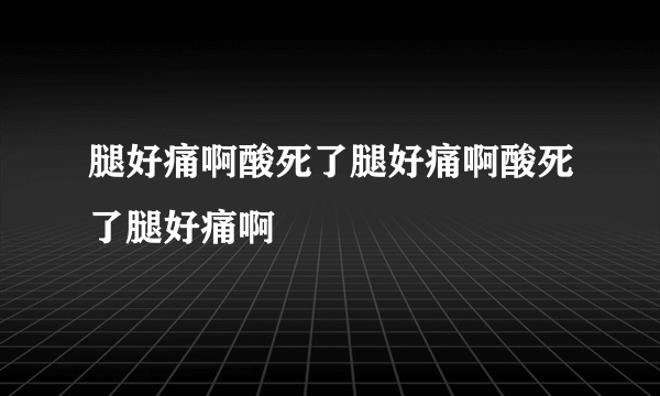 腿好痛啊酸死了腿好痛啊酸死了腿好痛啊