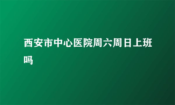 西安市中心医院周六周日上班吗