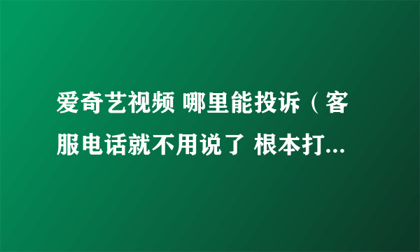 爱奇艺视频 哪里能投诉（客服电话就不用说了 根本打不过去）