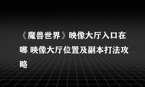 《魔兽世界》映像大厅入口在哪 映像大厅位置及副本打法攻略