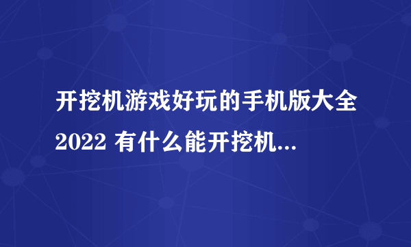 开挖机游戏好玩的手机版大全2022 有什么能开挖机的游戏推荐