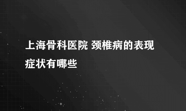 上海骨科医院 颈椎病的表现症状有哪些