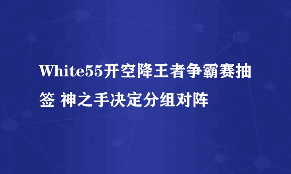 White55开空降王者争霸赛抽签 神之手决定分组对阵