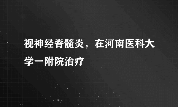 视神经脊髓炎，在河南医科大学一附院治疗