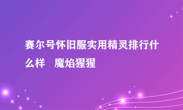 赛尔号怀旧服实用精灵排行什么样   魔焰猩猩