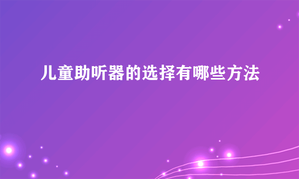 儿童助听器的选择有哪些方法