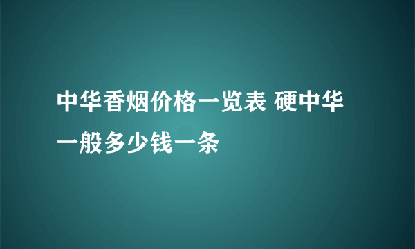 中华香烟价格一览表 硬中华一般多少钱一条